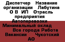 Диспетчер › Название организации ­ Лабутина О.В, ИП › Отрасль предприятия ­ Автоперевозки › Минимальный оклад ­ 20 000 - Все города Работа » Вакансии   . Чукотский АО